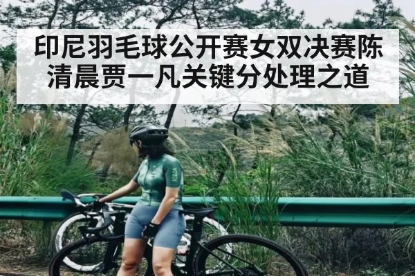 印尼羽毛球公开赛女双决赛陈清晨贾一凡关键分处理之道