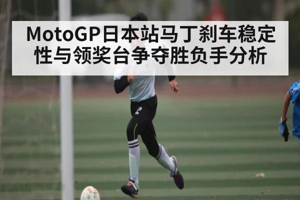 MotoGP日本站马丁刹车稳定性与领奖台争夺胜负手分析